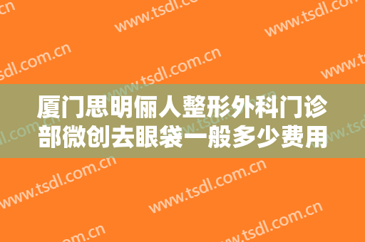 厦门思明俪人整形外科门诊部微创去眼袋一般多少费用?多长时间恢复?
