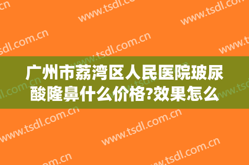 广州市荔湾区人民医院玻尿酸隆鼻什么价格?效果怎么样?(广州荔湾区人民医院整形美容科)