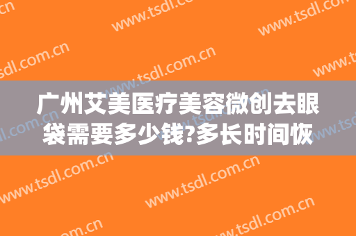 广州艾美医疗美容微创去眼袋需要多少钱?多长时间恢复?(广州祛眼袋手术大概需要多少费用)