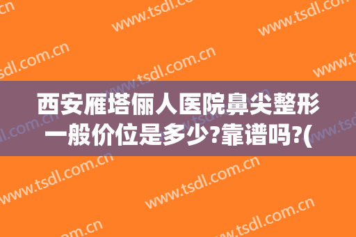 西安雁塔俪人医院鼻尖整形一般价位是多少?靠谱吗?(西安俪人整形美容医院)