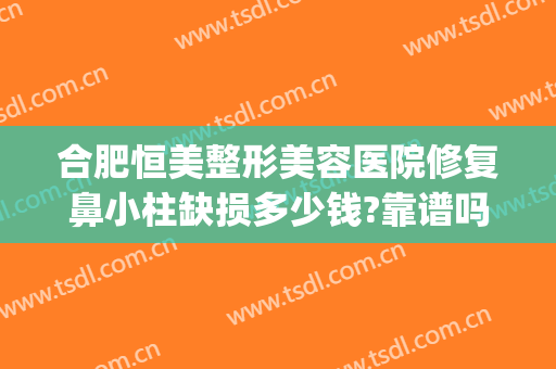 合肥恒美整形美容医院修复鼻小柱缺损多少钱?靠谱吗?(合肥恒美整形医院好吗)