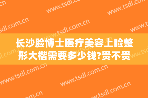 长沙脸博士医疗美容上睑整形大楷需要多少钱?贵不贵?(长沙脸博士整形医院)