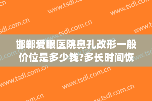 邯郸爱眼医院鼻孔改形一般价位是多少钱?多长时间恢复?(邯郸爱眼医院双眼皮)