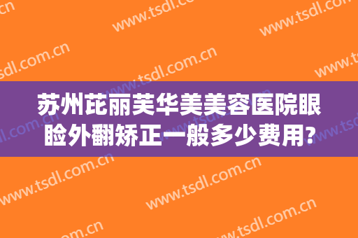 苏州芘丽芙华美美容医院眼睑外翻矫正一般多少费用?有哪些优势?(苏州芘丽芙华美美容医院官网)