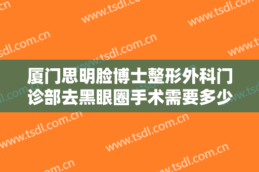 厦门思明脸博士整形外科门诊部去黑眼圈手术需要多少钱?有哪些优势?