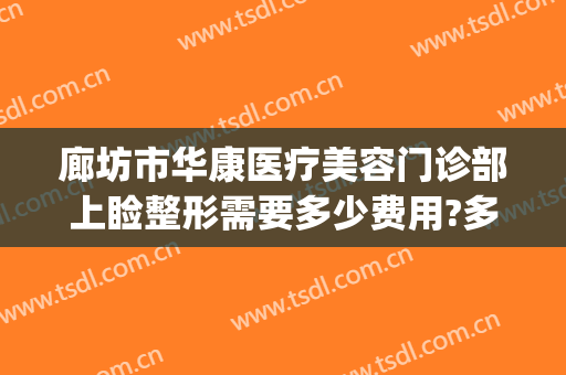 廊坊市华康医疗美容门诊部上睑整形需要多少费用?多长时间恢复?(廊坊华康医疗美容医院)