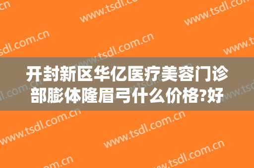 开封新区华亿医疗美容门诊部膨体隆眉弓什么价格?好不好?(开封华亿整形美容医院)
