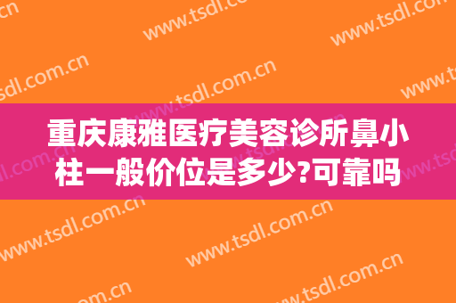 重庆康雅医疗美容诊所鼻小柱一般价位是多少?可靠吗?(重庆康雅医疗美容医院电话)