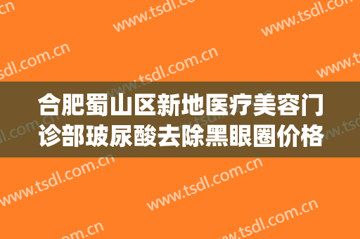 合肥蜀山区新地医疗美容门诊部玻尿酸去除黑眼圈价格表!靠谱吗?(合肥最权威修复双眼皮的医生)