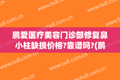 鹏爱医疗美容门诊部修复鼻小柱缺损价格?靠谱吗?(鹏爱整形医院评价)