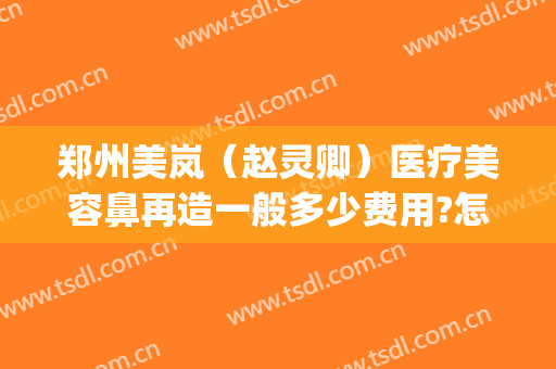 郑州美岚（赵灵卿）医疗美容鼻再造一般多少费用?怎么样?(本命年能不能见白事)