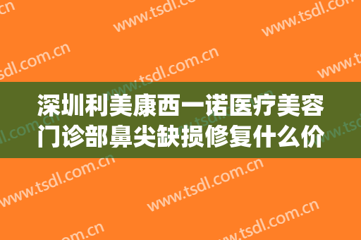 深圳利美康西一诺医疗美容门诊部鼻尖缺损修复什么价格?可靠吗?(深圳西诺医疗美容医院)