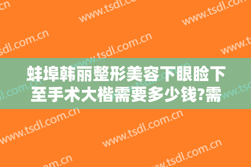 蚌埠韩丽整形美容下眼睑下至手术大楷需要多少钱?需要多久恢复?