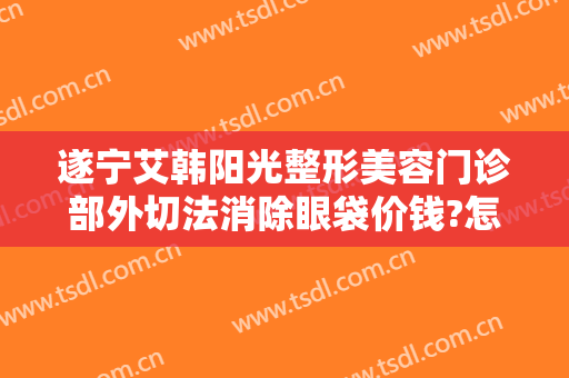 遂宁艾韩阳光整形美容门诊部外切法消除眼袋价钱?怎么样?