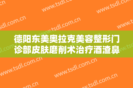 德阳东美奥拉克美容整形门诊部皮肤磨削术治疗酒渣鼻价钱?怎么样?