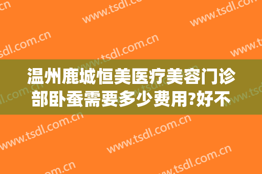 温州鹿城恒美医疗美容门诊部卧蚕需要多少费用?好不好?(温州恒美医疗美容怎么样)