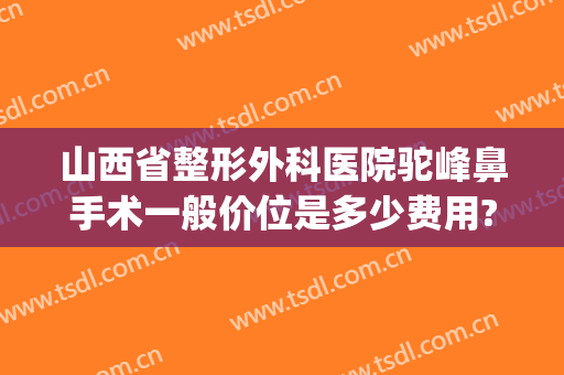 山西省整形外科医院驼峰鼻手术一般价位是多少费用?靠谱吗?(太原鼻梁整形多少钱)
