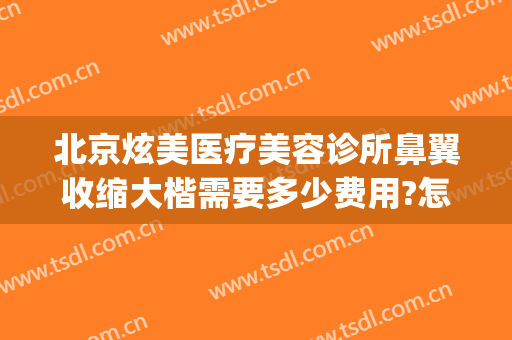 北京炫美医疗美容诊所鼻翼收缩大楷需要多少费用?怎么样?(医美整形鼻子多少钱)