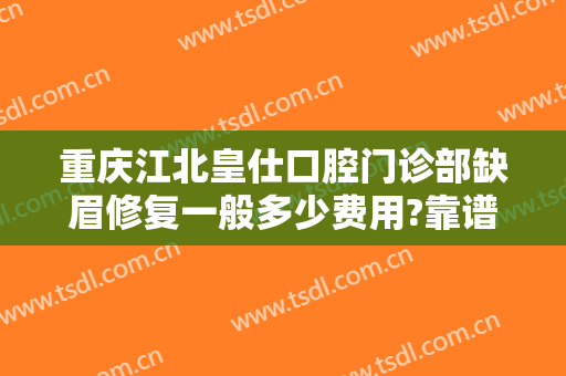 重庆江北皇仕口腔门诊部缺眉修复一般多少费用?靠谱吗?