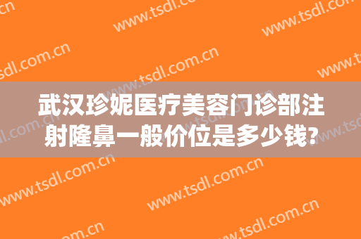 武汉珍妮医疗美容门诊部注射隆鼻一般价位是多少钱?效果怎么样?(武汉珍妮医疗美容院)