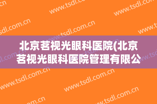 北京茗视光眼科医院(北京茗视光眼科医院管理有限公司)