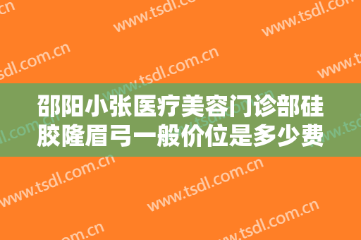 邵阳小张医疗美容门诊部硅胶隆眉弓一般价位是多少费用?有哪些优势?
