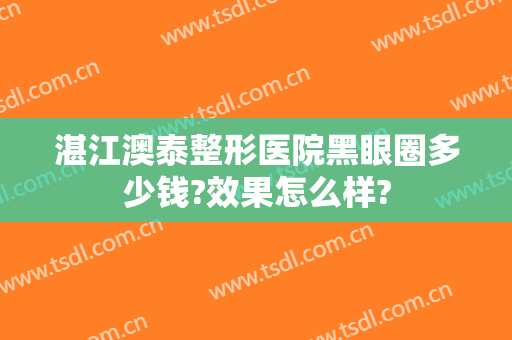 湛江澳泰整形医院黑眼圈多少钱?效果怎么样?