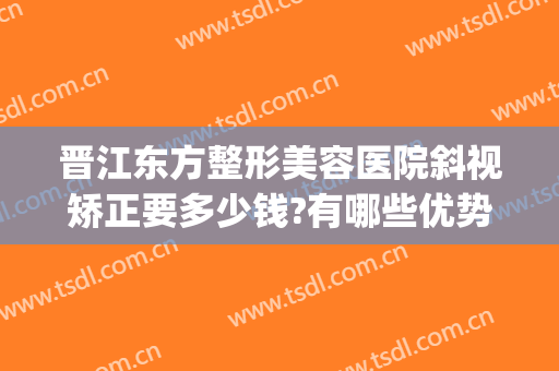 晋江东方整形美容医院斜视矫正要多少钱?有哪些优势?(斜视美容手术多少钱)