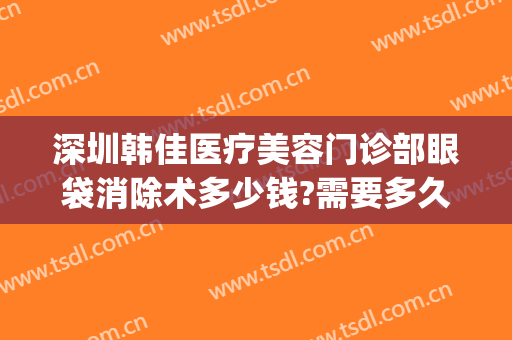 深圳韩佳医疗美容门诊部眼袋消除术多少钱?需要多久恢复?(美容院去除眼袋多少钱)