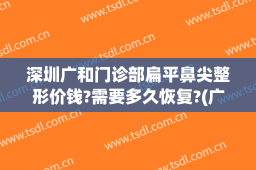 深圳广和门诊部扁平鼻尖整形价钱?需要多久恢复?(广州整容鼻子价格)