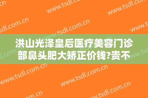洪山光泽皇后医疗美容门诊部鼻头肥大矫正价钱?贵不贵?