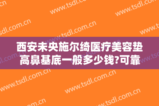 西安未央施尔绮医疗美容垫高鼻基底一般多少钱?可靠吗?