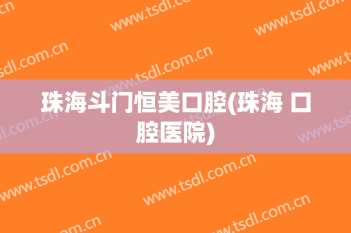 珠海斗门恒美口腔(珠海 口腔医院)