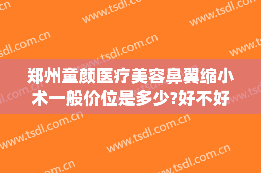 郑州童颜医疗美容鼻翼缩小术一般价位是多少?好不好?(鼻翼缩小手术多少钱我美不美吗)