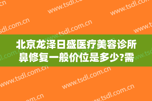 北京龙泽日盛医疗美容诊所鼻修复一般价位是多少?需要多久恢复?(北京龙泽日盛医疗美容诊所怎么样)