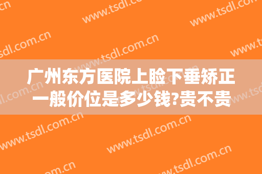 广州东方医院上睑下垂矫正一般价位是多少钱?贵不贵?(广州先天性眼睑下垂/美莱医院广州)