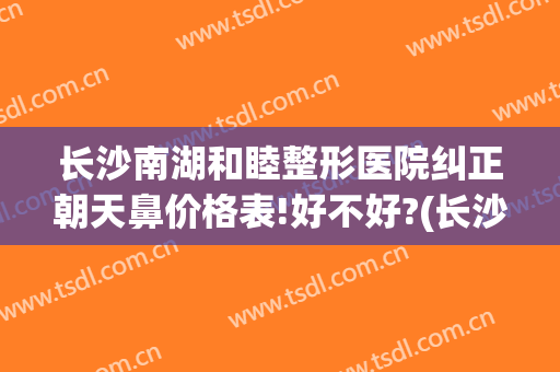 长沙南湖和睦整形医院纠正朝天鼻价格表!好不好?(长沙整容医院隆鼻)