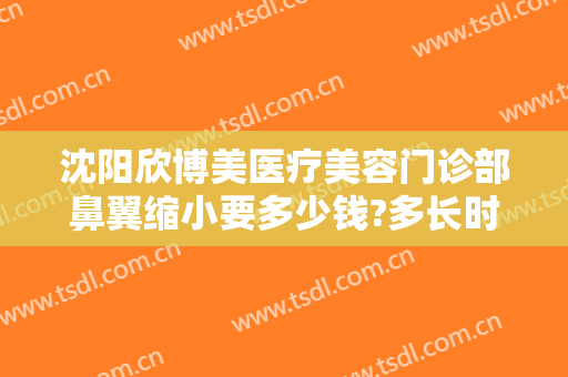 沈阳欣博美医疗美容门诊部鼻翼缩小要多少钱?多长时间恢复?