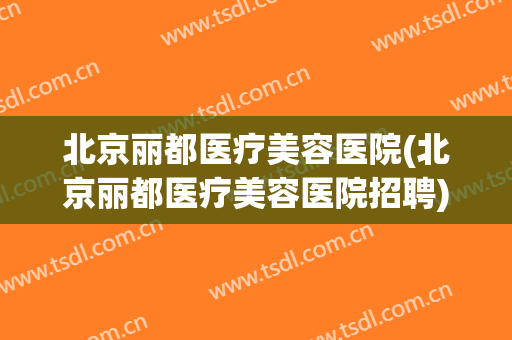 北京丽都医疗美容医院(北京丽都医疗美容医院招聘)