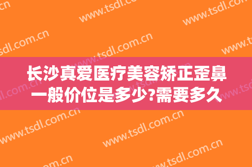 长沙真爱医疗美容矫正歪鼻一般价位是多少?需要多久恢复?(长沙真爱医院整形)