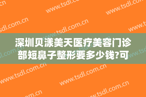 深圳贝漾美天医疗美容门诊部短鼻子整形要多少钱?可靠吗?(美贝整形医院是正规的吗?)