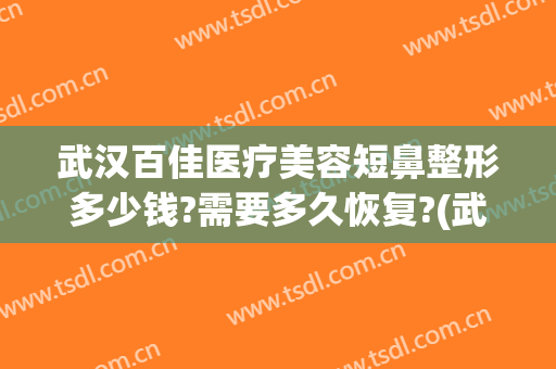 武汉百佳医疗美容短鼻整形多少钱?需要多久恢复?(武汉鼻部整形医院)