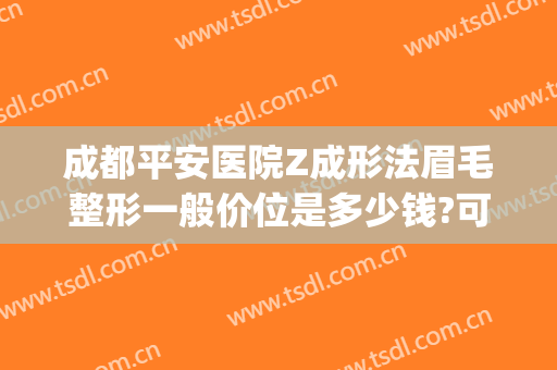 成都平安医院Z成形法眉毛整形一般价位是多少钱?可靠吗?(成都平安医院整形科怎么样)