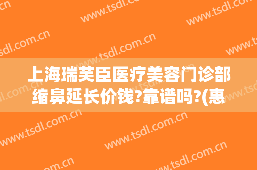 上海瑞芙臣医疗美容门诊部缩鼻延长价钱?靠谱吗?(惠州瑞芙臣整形)