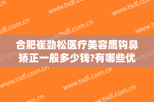 合肥崔劲松医疗美容鹰钩鼻矫正一般多少钱?有哪些优势?(鹰钩鼻整形需要多少钱)