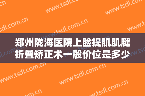郑州陇海医院上睑提肌肌腱折叠矫正术一般价位是多少钱?需要多久恢复?