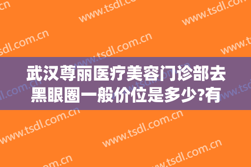 武汉尊丽医疗美容门诊部去黑眼圈一般价位是多少?有哪些优势?(武汉尊丽医疗美容医院)