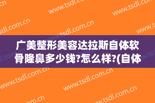 广美整形美容达拉斯自体软骨隆鼻多少钱?怎么样?(自体软骨隆鼻子大概多少费用)