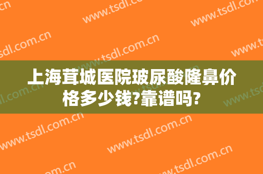 上海茸城医院玻尿酸隆鼻价格多少钱?靠谱吗?