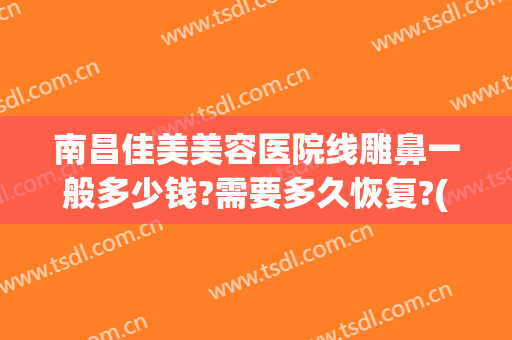 南昌佳美美容医院线雕鼻一般多少钱?需要多久恢复?(做一个线雕鼻子大概多少钱)